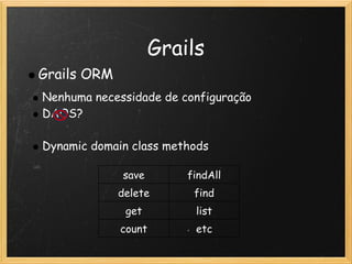 Grails
    Grails ORM
    Nenhuma necessidade de configuração
    DAOS?
 
    Dynamic domain class methods

                 save        findAll
                 delete       find
                  get         list
                 count        etc
 