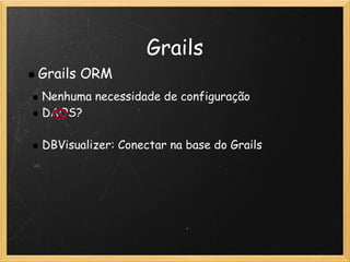 Grails
    Grails ORM
    Nenhuma necessidade de configuração
    DAOS?
 
    DBVisualizer: Conectar na base do Grails
 