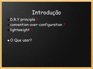 Introdução
    D.R.Y principle ?
    convention-over-configuration ?
    lightweight ?
 
    O Que usar?
 