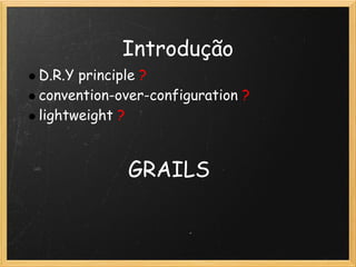 Introdução
D.R.Y principle ?
convention-over-configuration ?
lightweight ?


             GRAILS
 