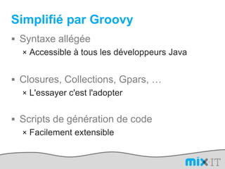 Simplifié par GroovySyntaxe allégéeAccessible à tous les développeurs JavaClosures, Collections, Gpars, …L'essayer c'est l'adopterScripts de génération de codeFacilement extensible