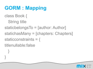 GORM : Mappingclass Book {	String titlestaticbelongsTo = [author: Author]statichasMany = [chapters: Chapters]staticconstraints = {titlenullable:false   }}