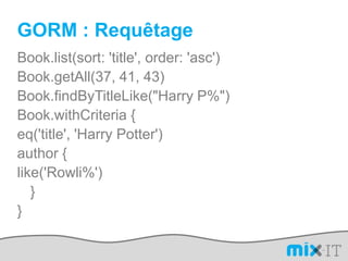 GORM : RequêtageBook.list(sort: 'title', order: 'asc')Book.getAll(37, 41, 43)Book.findByTitleLike("Harry P%")Book.withCriteria {eq('title', 'Harry Potter')	author {like('Rowli%')	}}