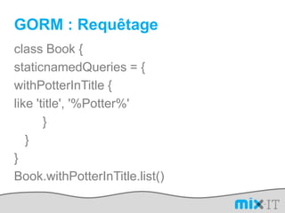 GORM : Requêtageclass Book {staticnamedQueries = {withPotterInTitle {like 'title', '%Potter%'		}	}}Book.withPotterInTitle.list()