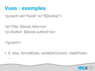 Vues : exemples<g:each var="book" in="${books}">     	<p>Title: ${book.title}</p>     	<p>Author: ${book.author}</p></g:each>if, else, formatDate, sortableColumn, datePicker, … 