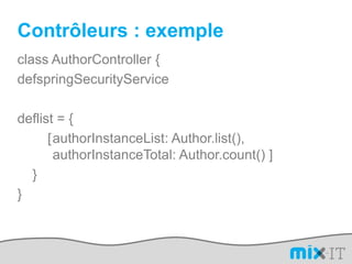 Contrôleurs : exempleclass AuthorController {defspringSecurityServicedeflist = {        [	authorInstanceList: Author.list(), 	authorInstanceTotal: Author.count() ]    }}