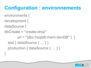 Configuration : environnementsenvironments {development {dataSource {dbCreate = "create-drop"            url = "jdbc:hsqldb:mem:devDB" }  }	test { dataSource { … } }	production { dataSource { … } }}