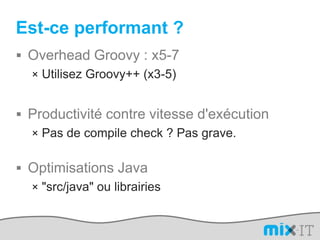 Est-ce performant ?Overhead Groovy : x5-7Utilisez Groovy++ (x3-5)Productivité contre vitesse d'exécutionPas de compile check ? Pas grave.Optimisations Java"src/java" ou librairies