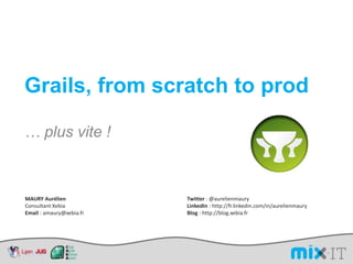 Grails, from scratch to prod … plus vite ! MAURY Aurélien Consultant Xebia Email : amaury@xebia.fr Twitter : @aurelienmaury LinkedIn : http://fr.linkedin.com/in/aurelienmaury Blog : http://blog.xebia.fr 