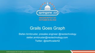 Grails Goes Graph
                         Stefan Armbruster, presales engineer @neotechnology
                                stefan.armbruster@neotechnology.com
                                        Twitter: @darthvader42



© 2012 SpringOne 2GX. All rights reserved. Do not distribute without permission.
 