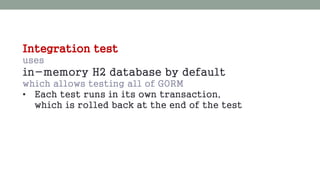 Integration test 
uses 
in-memory H2 database by default 
which allows testing all of GORM 
• Each test runs in its own transaction, 
which is rolled back at the end of the test 
 