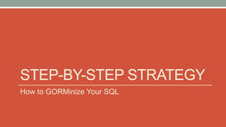STEP-BY-STEP STRATEGY 
How to GORMinize Your SQL 
 