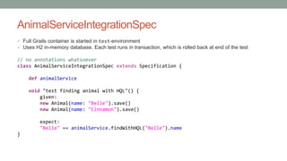 AnimalServiceIntegrationSpec 
 Full Grails container is started in test-environment 
 Uses H2 in-memory database. Each t...