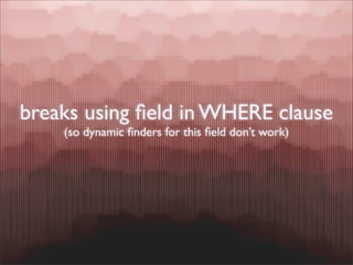 breaks using ﬁeld in WHERE clause
    (so dynamic ﬁnders for this ﬁeld don’t work)
 