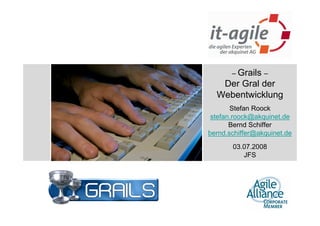 – Grails –
   Der Gral der
  Webentwicklung
       Stefan Roock
 stefan.roock@akquinet.de
       Bernd Schiffer
bernd.schiffer@akquinet.de

       03.07.2008
          JFS
 