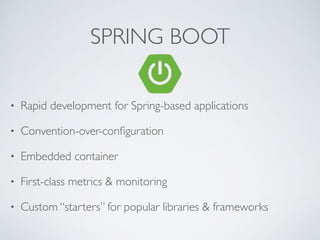 SPRING BOOT
• Rapid development for Spring-based applications
• Convention-over-conﬁguration
• Embedded container
• First-class metrics & monitoring
• Custom “starters” for popular libraries & frameworks
 