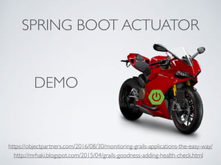SPRING BOOT ACTUATOR
DEMO
http://mrhaki.blogspot.com/2015/04/grails-goodness-adding-health-check.html
https://objectpartners.com/2016/08/30/monitoring-grails-applications-the-easy-way/
 