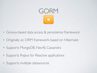 GORM
• Groovy-based data access & persistence framework
• Originally an ORM framework based on Hibernate
• Supports MongoDB, Neo4J, Cassandra
• Supports RxJava for Reactive applications
• Supports multiple datasources
 