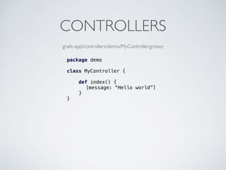 CONTROLLERS
package demo
class MyController {
def index() {
[message: “Hello world”]
}
}
grails-app/controllers/demo/MyController.groovy
 