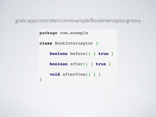 package com.example
class BookInterceptor {
 
boolean before() { true }
 
boolean after() { true }
 
void afterView() { }
}
grails-app/controller/com/example/BookInterceptor.groovy
 