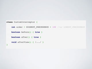 class CustomInterceptor {
 
int order = HIGHEST_PRECEDENCE + 100 //or LOWEST_PRECEDENCE
boolean before() { true }
 
boolean after() { true }
 
void afterView() { /.../ }
}
 