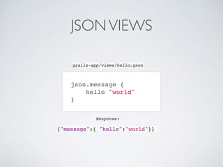 JSONVIEWS
json.message {
hello "world"
}
{"message":{ "hello":"world"}}
grails-app/views/hello.gson
Response:
 