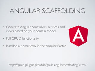 ANGULAR SCAFFOLDING
https://grails-plugins.github.io/grails-angular-scaffolding/latest/
• Generate Angular controllers, services and
views based on your domain model
• Full CRUD functionality
• Installed automatically in the Angular Proﬁle
 