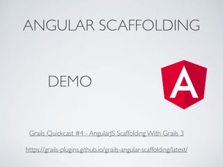 ANGULAR SCAFFOLDING
https://grails-plugins.github.io/grails-angular-scaffolding/latest/
Grails Quickcast #4 - AngularJS Scaffolding With Grails 3
DEMO
 