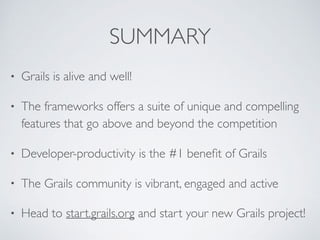SUMMARY
• Grails is alive and well!
• The frameworks offers a suite of unique and compelling
features that go above and beyond the competition
• Developer-productivity is the #1 beneﬁt of Grails
• The Grails community is vibrant, engaged and active
• Head to start.grails.org and start your new Grails project!
 