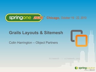 Chicago, October 19 - 22, 2010
Grails Layouts & Sitemesh
Colin Harrington – Object Partners
Sitemesh :: sitemesh.org
 