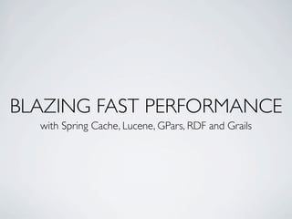 BLAZING FAST PERFORMANCE
  with Spring Cache, Lucene, GPars, RDF and Grails
 