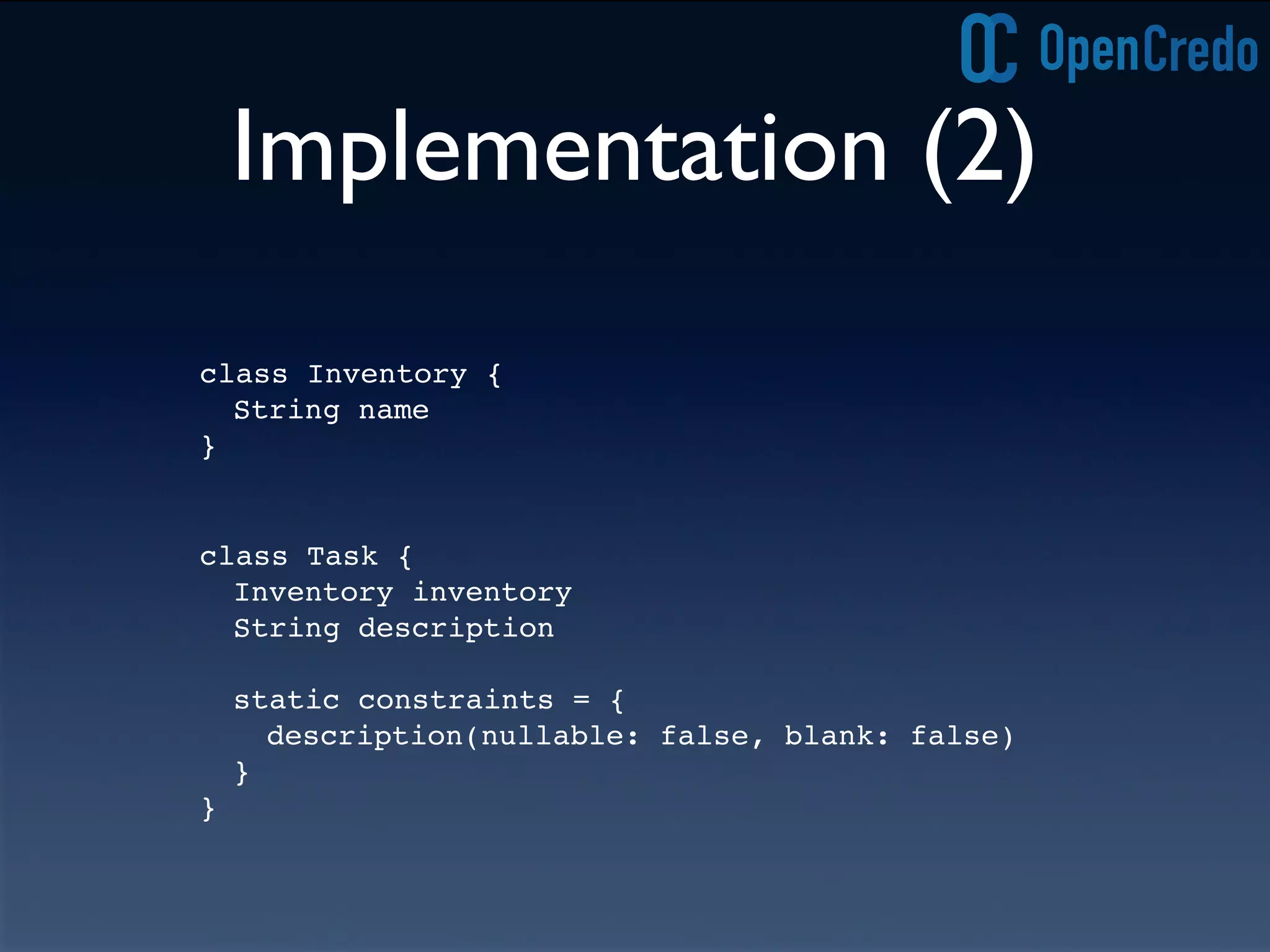 Implementation (2)
class Task {
Inventory inventory
String description
static constraints = {
description(nullable: false, blank: false)
}
}
class Inventory {
String name
}
 