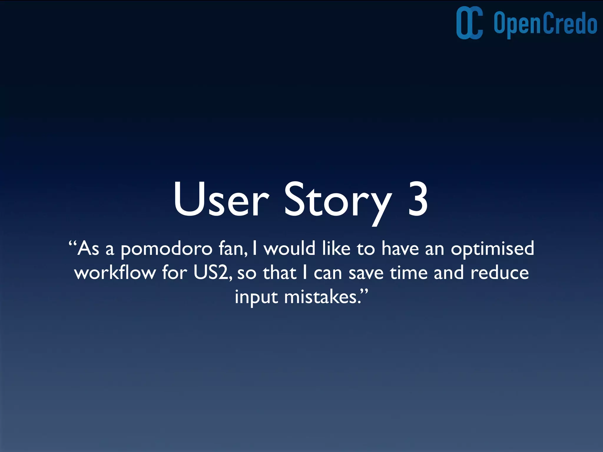 User Story 3
“As a pomodoro fan, I would like to have an optimised
workﬂow for US2, so that I can save time and reduce
input mistakes.”
 