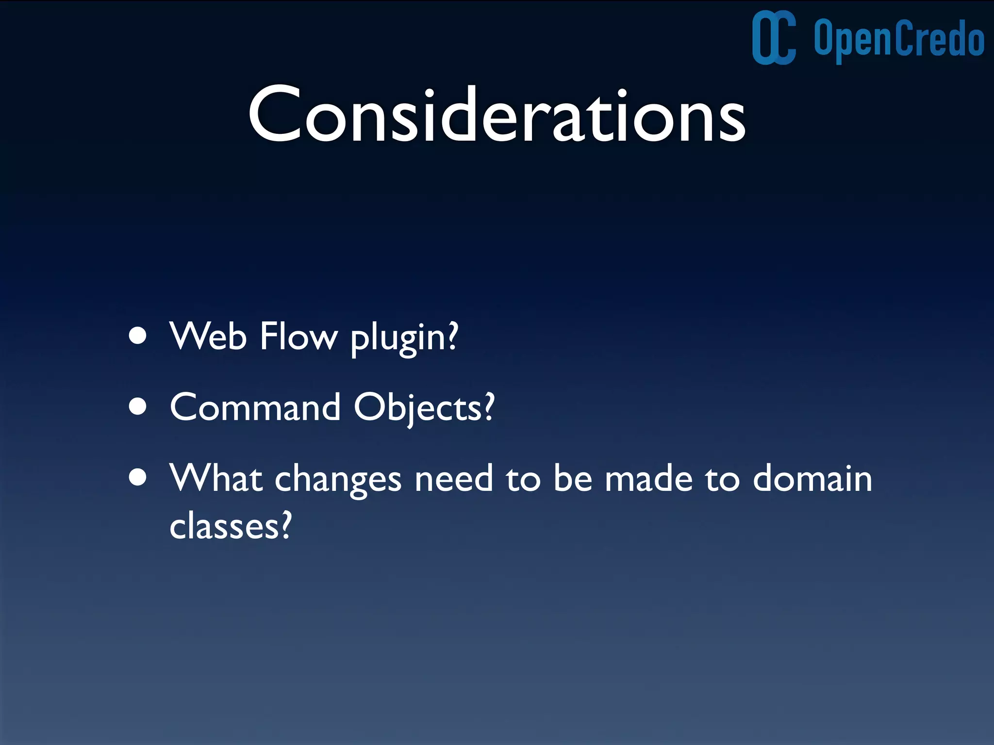 Considerations
• Web Flow plugin?
• Command Objects?
• What changes need to be made to domain
classes?
 