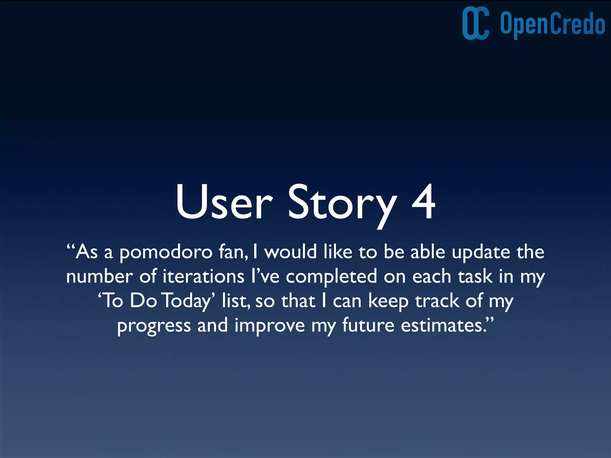 User Story 4
“As a pomodoro fan, I would like to be able update the
number of iterations I’ve completed on each task in my
‘To Do Today’ list, so that I can keep track of my
progress and improve my future estimates.”
 