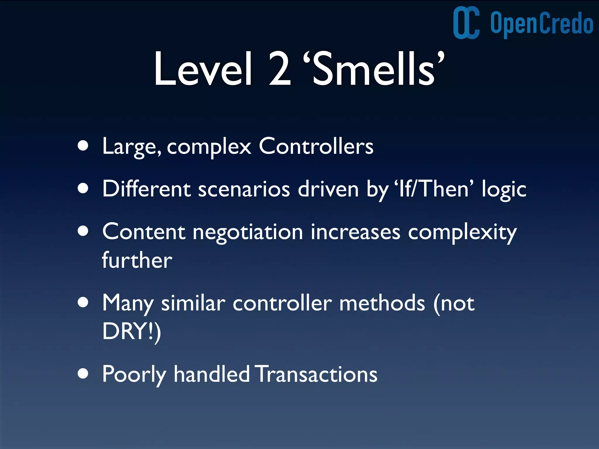 Level 2 ‘Smells’
• Large, complex Controllers
• Different scenarios driven by ‘If/Then’ logic
• Content negotiation increases complexity
further
• Many similar controller methods (not
DRY!)
• Poorly handled Transactions
 