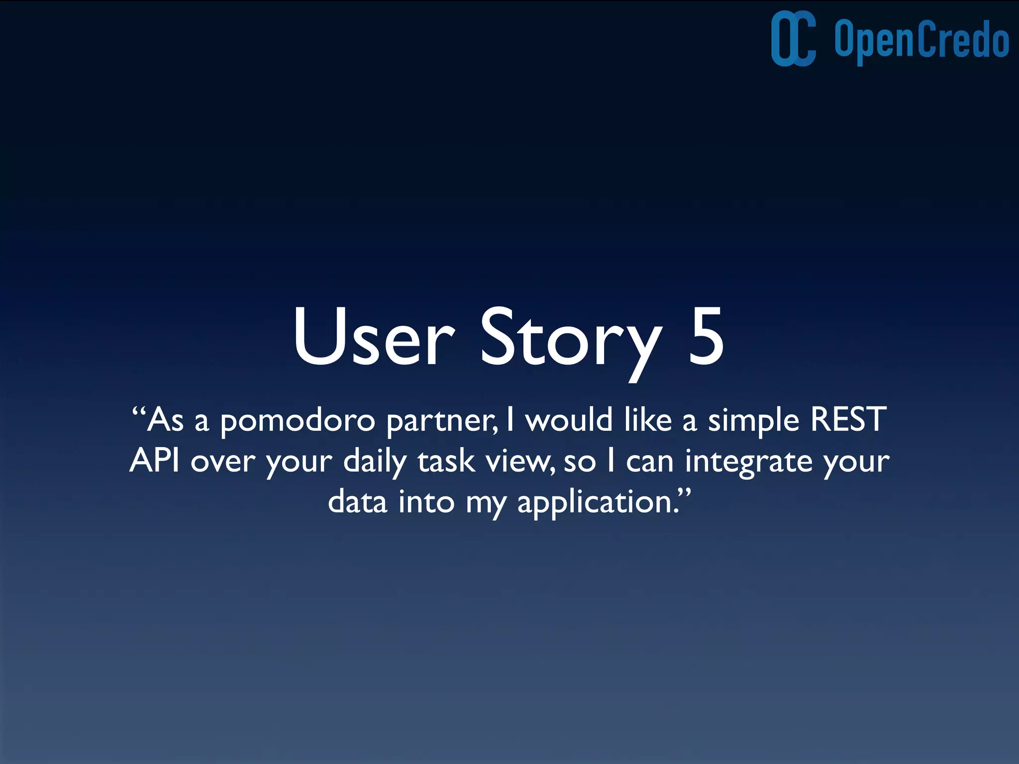 User Story 5
“As a pomodoro partner, I would like a simple REST
API over your daily task view, so I can integrate your
data into my application.”
 