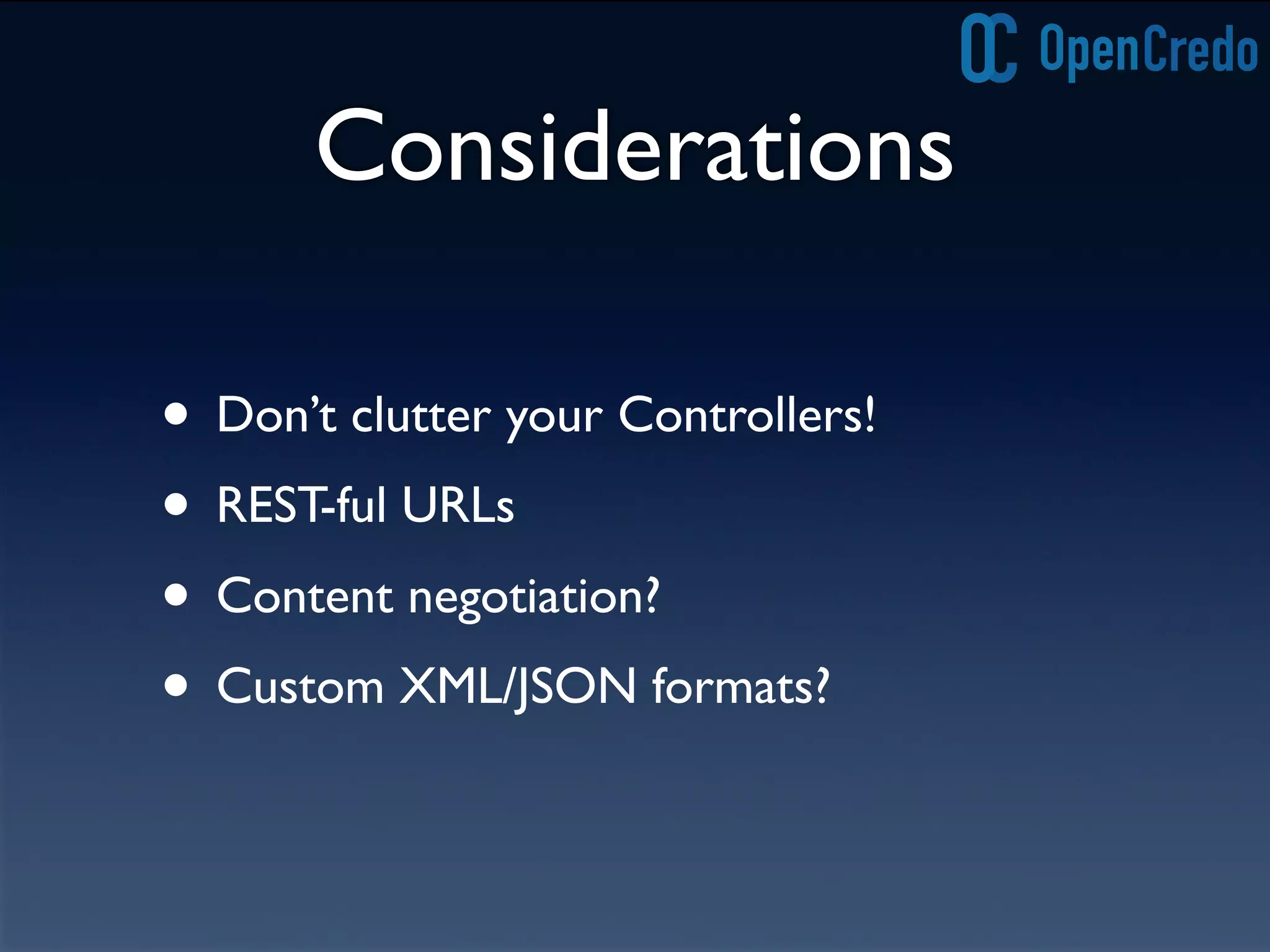 Considerations
• Don’t clutter your Controllers!
• REST-ful URLs
• Content negotiation?
• Custom XML/JSON formats?
 