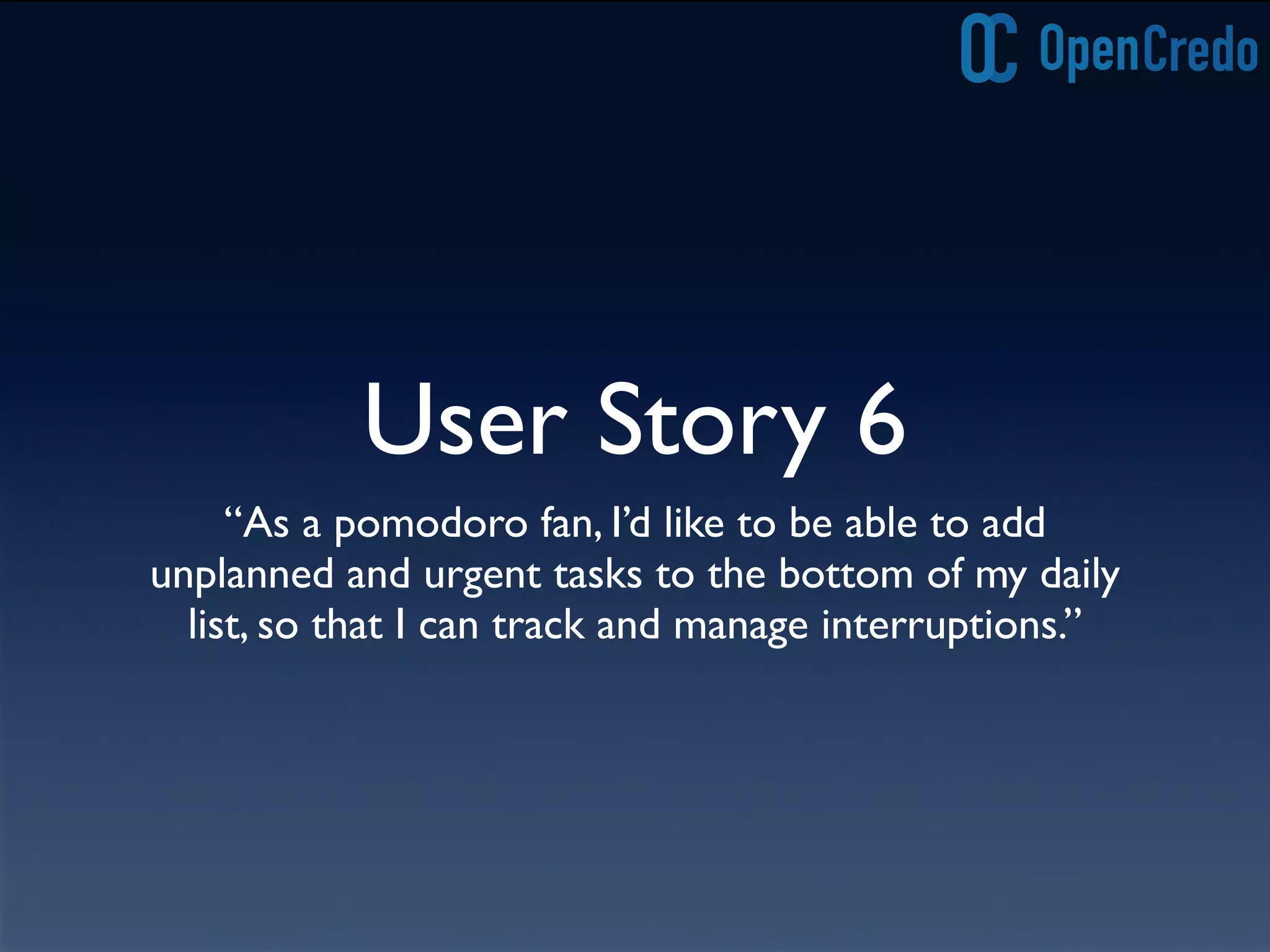 User Story 6
“As a pomodoro fan, I’d like to be able to add
unplanned and urgent tasks to the bottom of my daily
list, so that I can track and manage interruptions.”
 