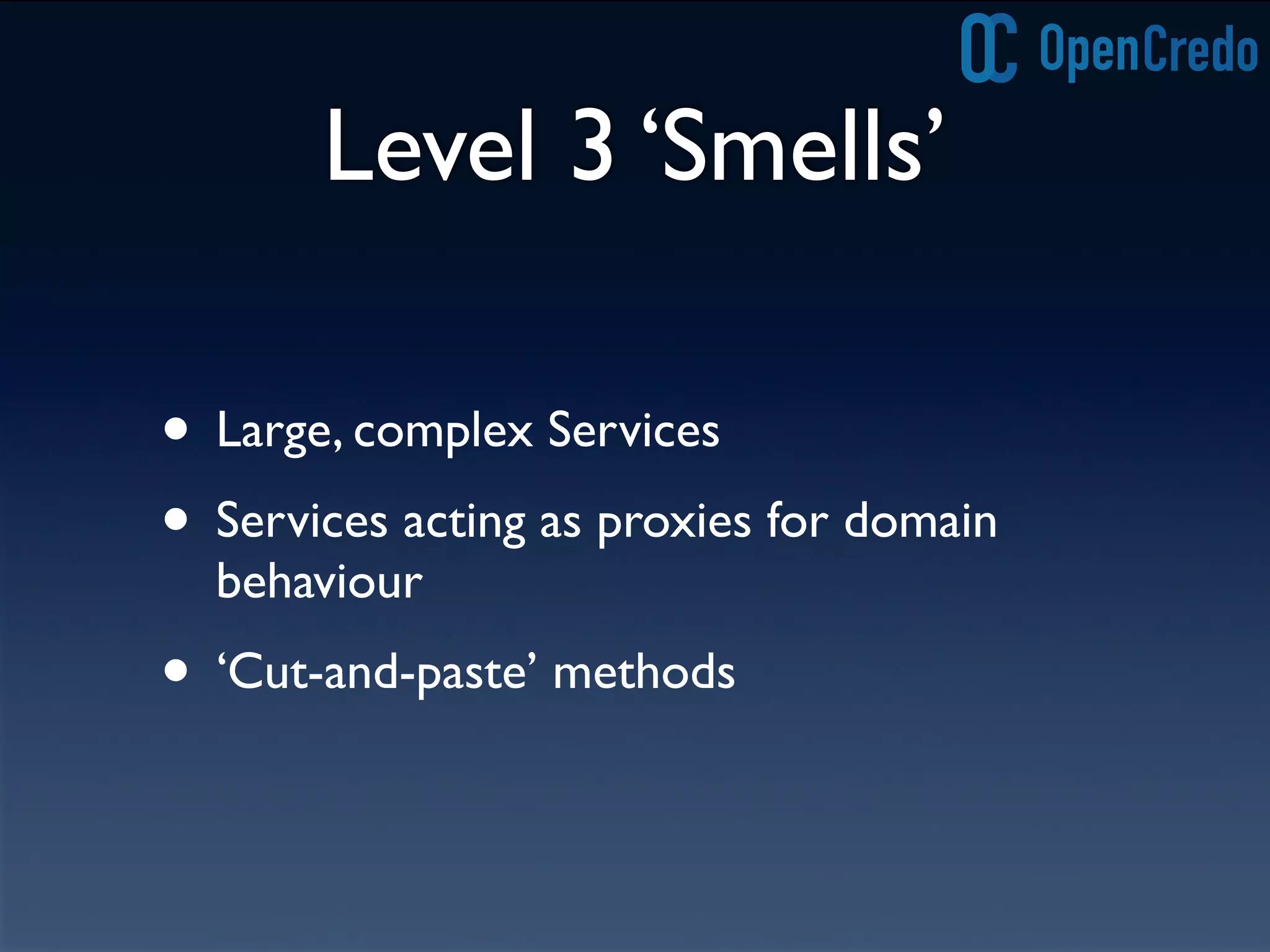 Level 3 ‘Smells’
• Large, complex Services
• Services acting as proxies for domain
behaviour
• ‘Cut-and-paste’ methods
 