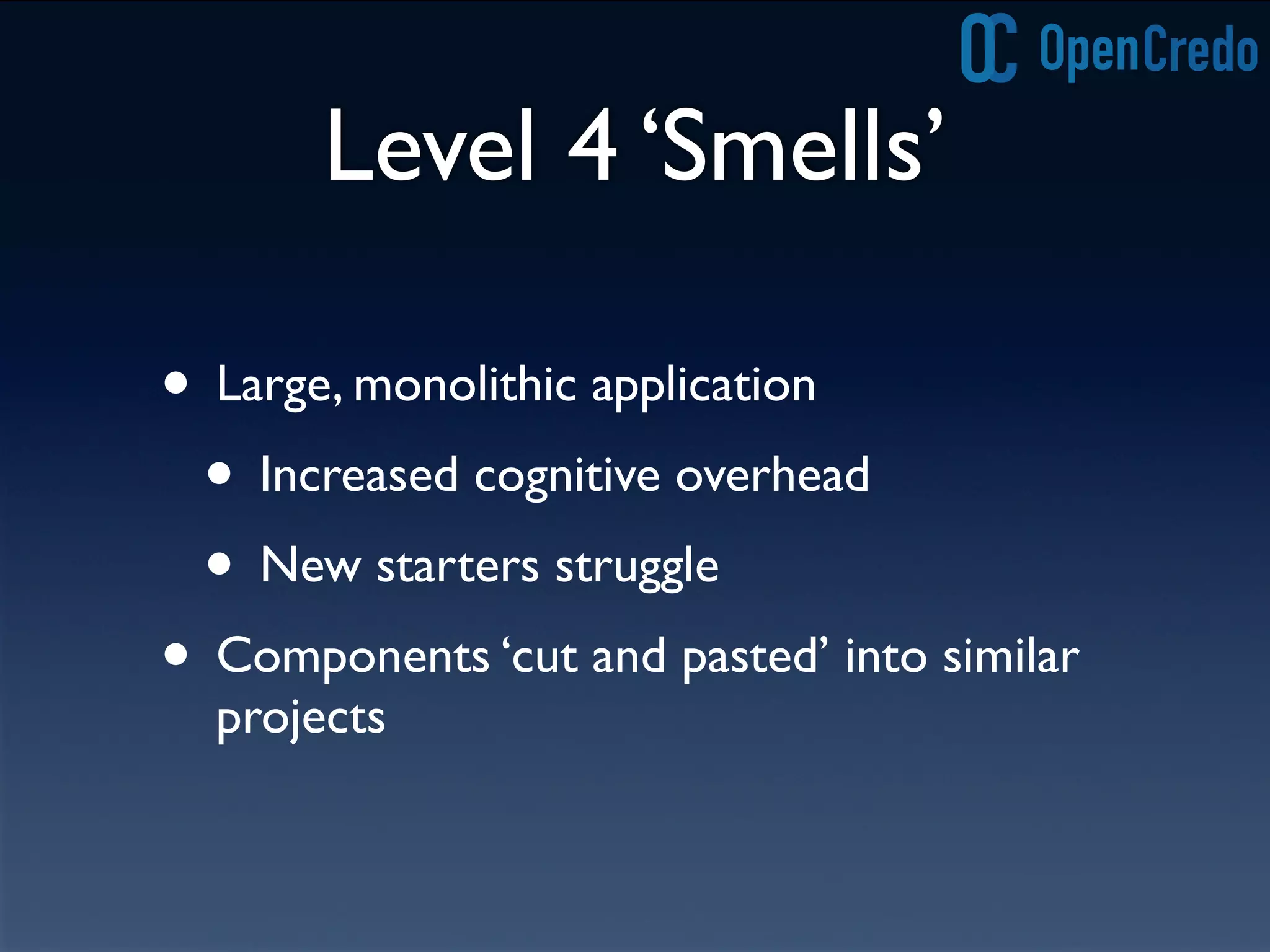 Level 4 ‘Smells’
• Large, monolithic application
• Increased cognitive overhead
• New starters struggle
• Components ‘cut and pasted’ into similar
projects
 