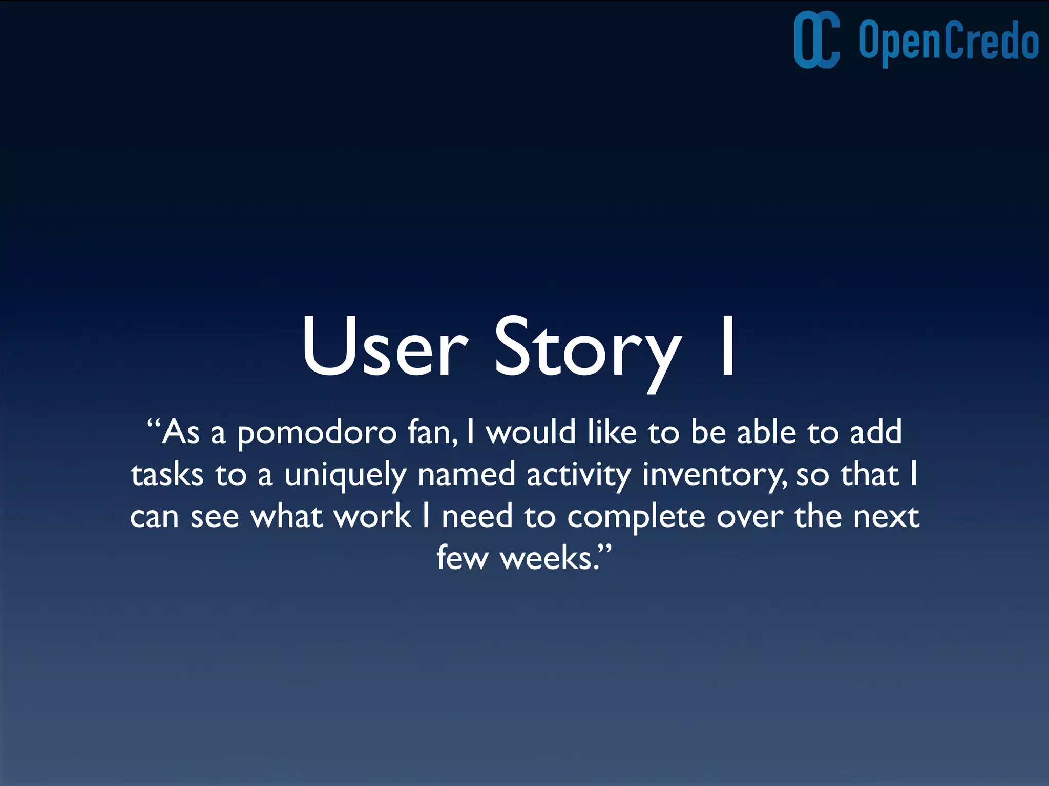 User Story 1
“As a pomodoro fan, I would like to be able to add
tasks to a uniquely named activity inventory, so that I
can see what work I need to complete over the next
few weeks.”
 