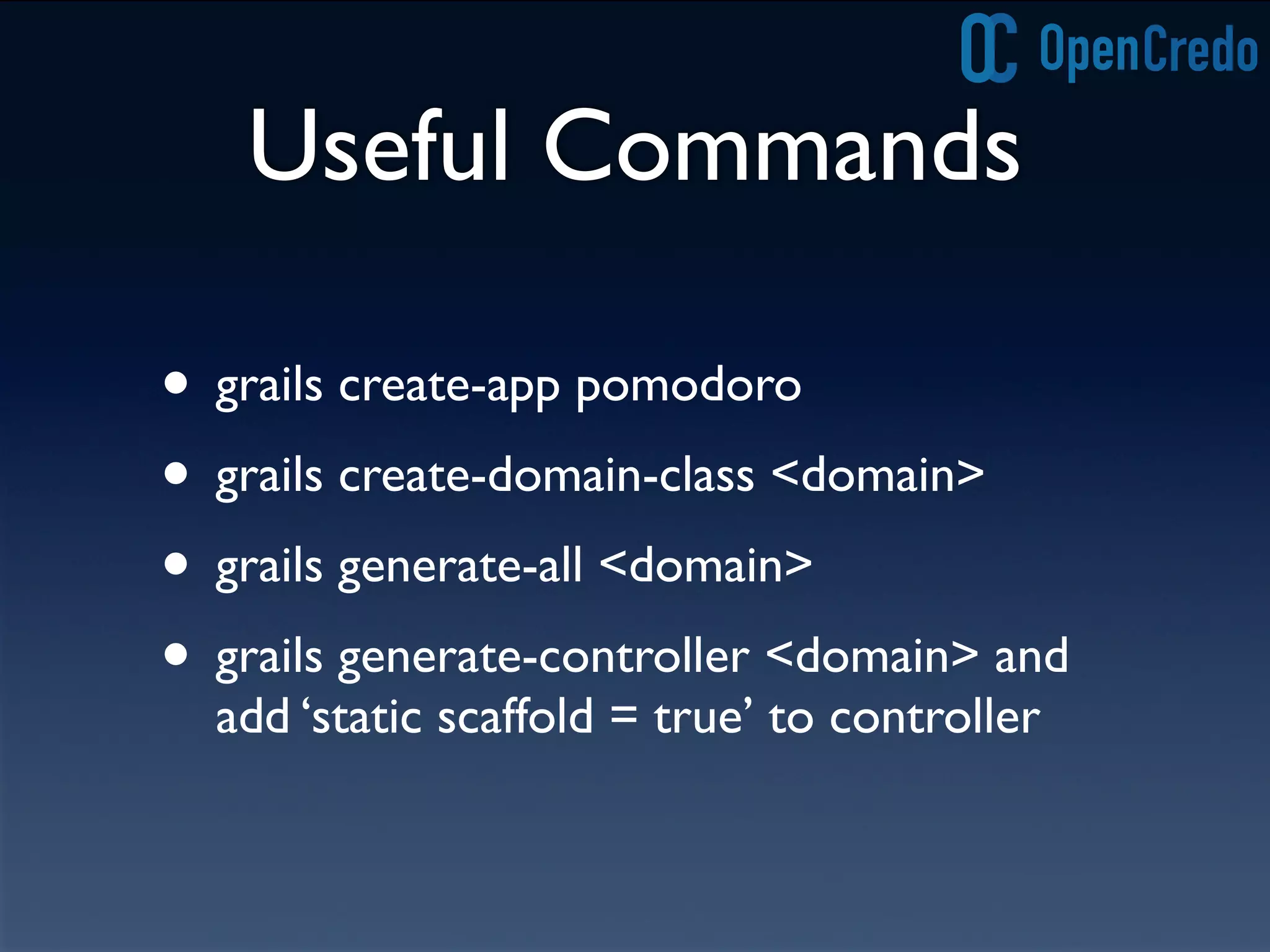 Useful Commands
• grails create-app pomodoro
• grails create-domain-class <domain>
• grails generate-all <domain>
• grails generate-controller <domain> and
add ‘static scaffold = true’ to controller
 