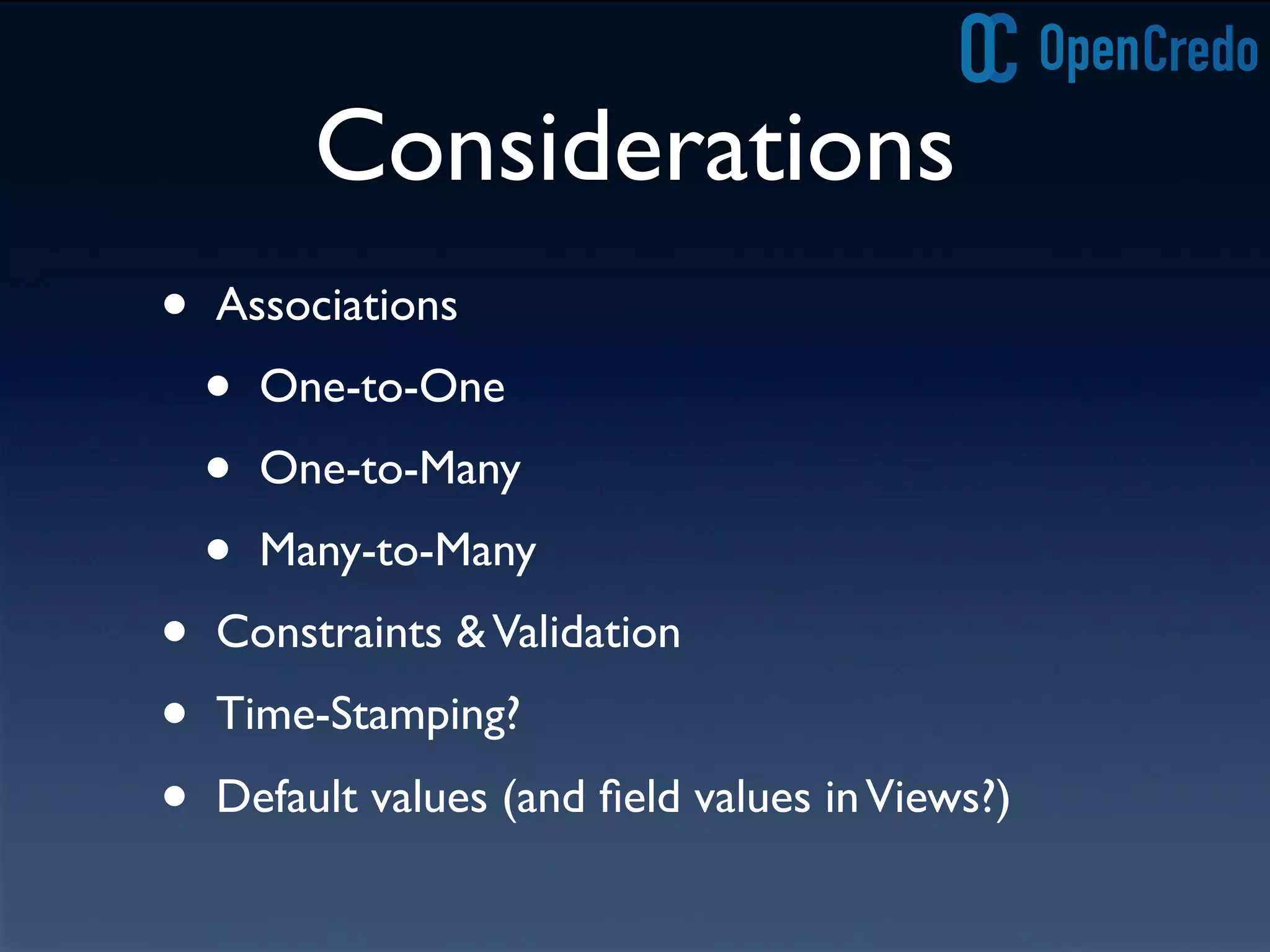 Considerations
• Associations
• One-to-One
• One-to-Many
• Many-to-Many
• Constraints &Validation
• Time-Stamping?
• Default values (and ﬁeld values inViews?)
 