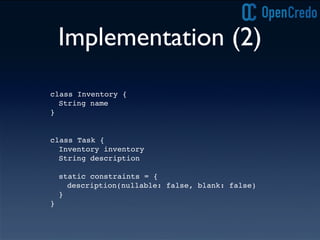 Implementation (2)
class Task {
Inventory inventory
String description
static constraints = {
description(nullable: false, blank: false)
}
}
class Inventory {
String name
}
 