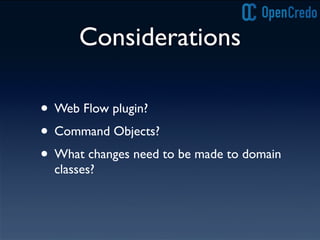Considerations
• Web Flow plugin?
• Command Objects?
• What changes need to be made to domain
classes?
 