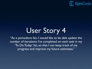 User Story 4
“As a pomodoro fan, I would like to be able update the
number of iterations I’ve completed on each task in my
‘To Do Today’ list, so that I can keep track of my
progress and improve my future estimates.”
 