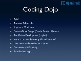 Coding Dojo
• Agile!
• Teams of 2-4 people
• 1 sprint = 20 minutes
• Domain-Drive Design (I’m the Product Owner)
• Test-Driven Development (Maybe!)
• Yes, you can use the user guide and internet!
• User demo at the end of each sprint
• Discussion + Refactoring
• Prize for best app!
 