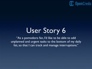 User Story 6
“As a pomodoro fan, I’d like to be able to add
unplanned and urgent tasks to the bottom of my daily
list, so that I can track and manage interruptions.”
 