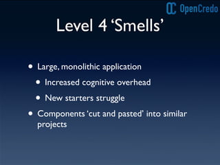 Level 4 ‘Smells’
• Large, monolithic application
• Increased cognitive overhead
• New starters struggle
• Components ‘cut and pasted’ into similar
projects
 